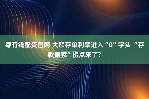 粤有钱配资官网 大额存单利率进入“0”字头 “存款搬家”拐点来了?