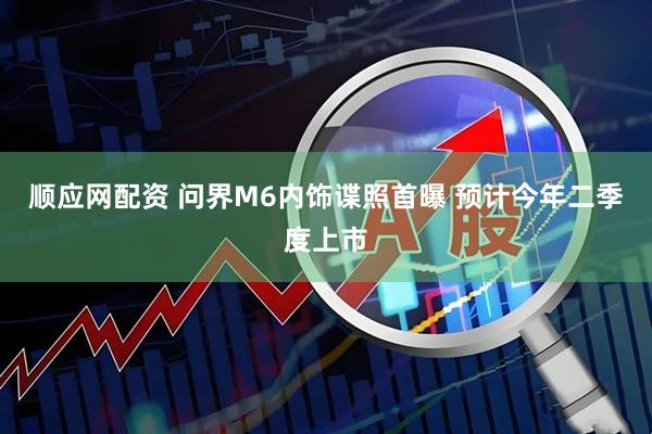 顺应网配资 问界M6内饰谍照首曝 预计今年二季度上市