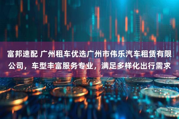 富邦速配 广州租车优选广州市伟乐汽车租赁有限公司，车型丰富服务专业，满足多样化出行需求